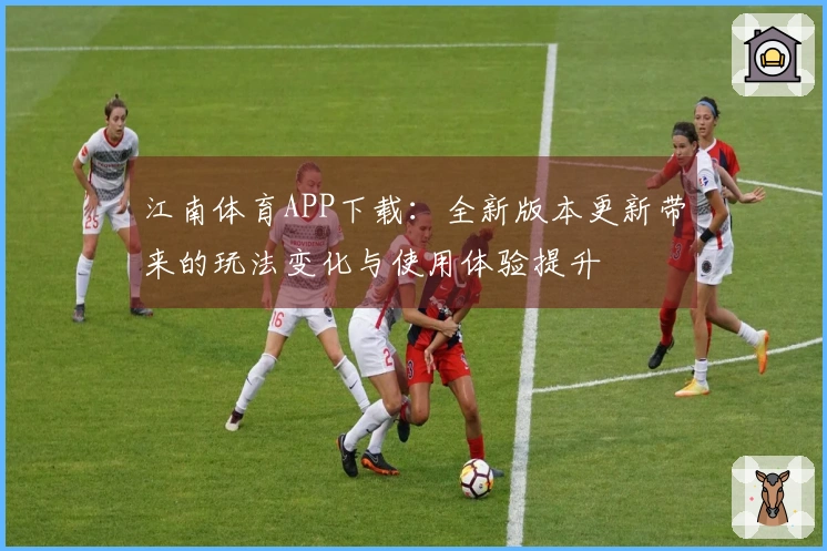 江南体育APP下载：全新版本更新带来的玩法变化与使用体验提升