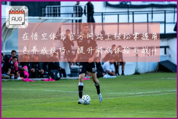 在悟空体育官方网站上轻松掌握角色养成技巧，提升游戏体验与战斗力！