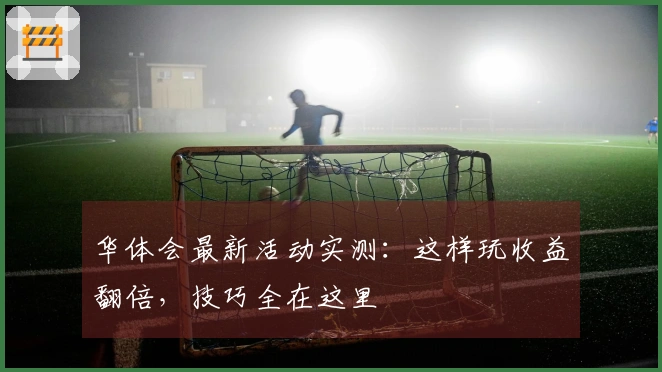 华体会最新活动实测：这样玩收益翻倍，技巧全在这里