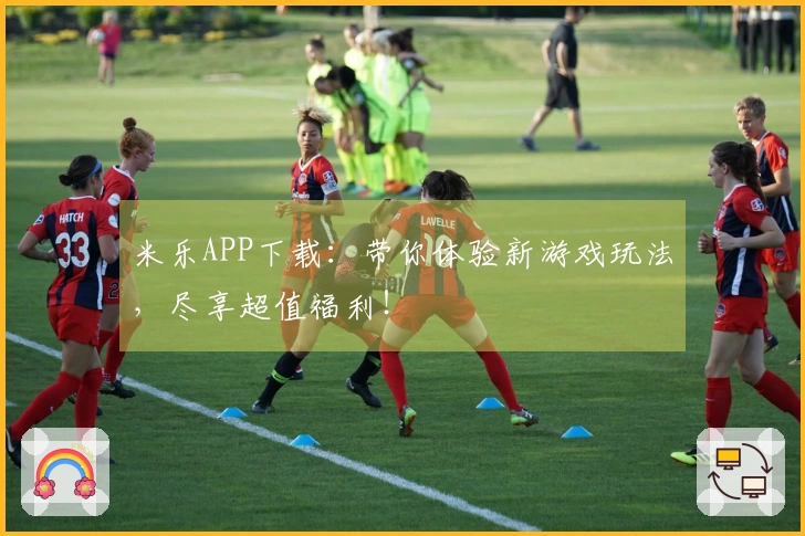 米乐APP下载：带你体验新游戏玩法，尽享超值福利！