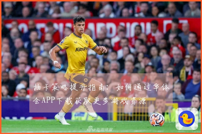 抽卡策略提升指南：如何通过华体会APP下载获取更多游戏资源