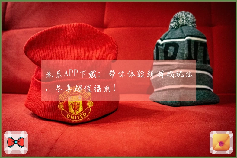 米乐APP下载：带你体验新游戏玩法，尽享超值福利！