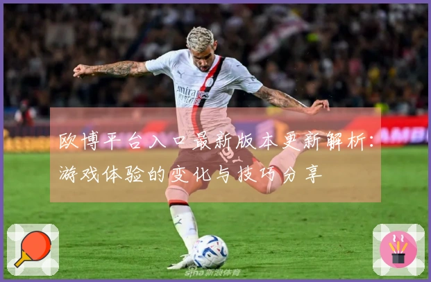 欧博平台入口最新版本更新解析：游戏体验的变化与技巧分享