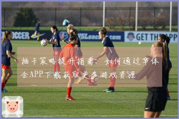 抽卡策略提升指南：如何通过华体会APP下载获取更多游戏资源