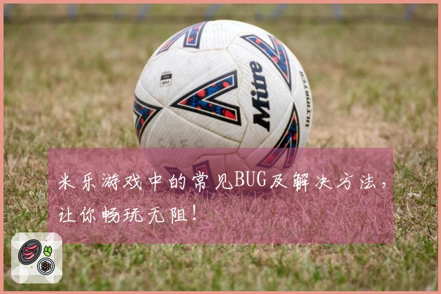 米乐游戏中的常见BUG及解决方法，让你畅玩无阻！