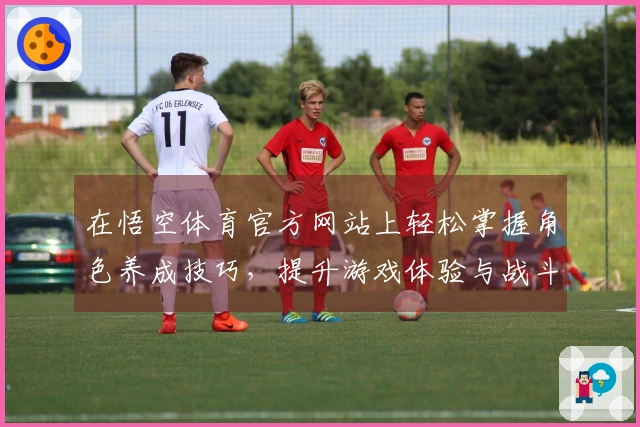 在悟空体育官方网站上轻松掌握角色养成技巧，提升游戏体验与战斗力！
